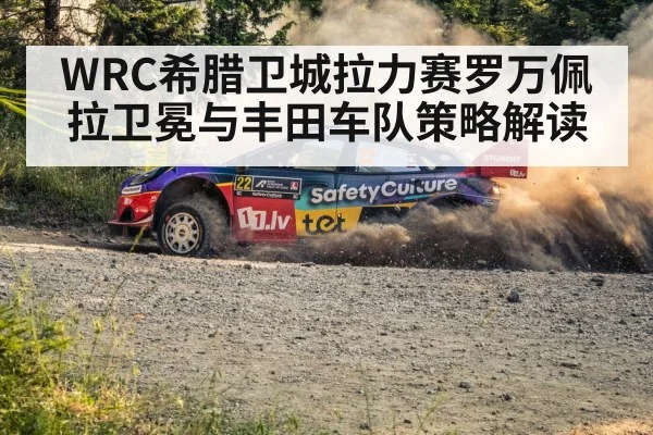 WRC希腊卫城拉力赛罗万佩拉卫冕与丰田车队策略解读