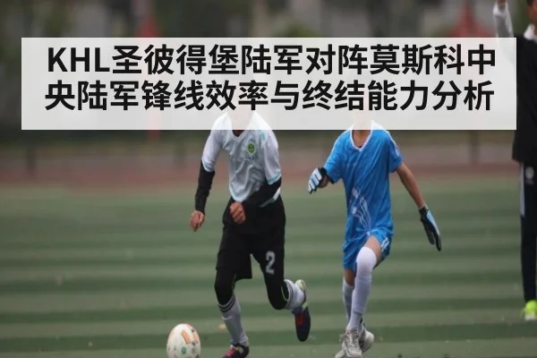 KHL圣彼得堡陆军对阵莫斯科中央陆军锋线效率与终结能力分析