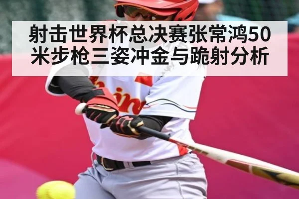 射击世界杯总决赛张常鸿50米步枪三姿冲金与跪射分析