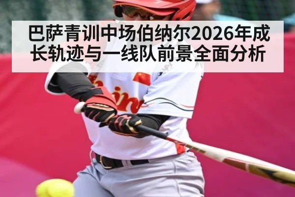 巴萨青训中场伯纳尔2026年成长轨迹与一线队前景全面分析