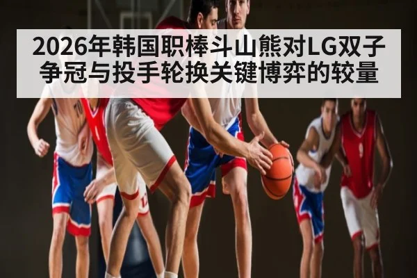 2026年韩国职棒斗山熊对LG双子争冠与投手轮换关键博弈的较量
