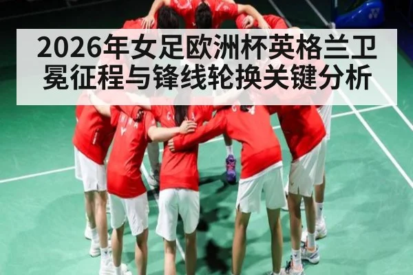 2026年女足欧洲杯英格兰卫冕征程与锋线轮换关键分析
